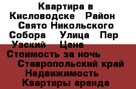 Квартира в Кисловодске › Район ­ Свято Никольского Собора  › Улица ­ Пер. Узский  › Цена ­ 1 500 › Стоимость за ночь ­ 1 500 - Ставропольский край Недвижимость » Квартиры аренда посуточно   . Ставропольский край